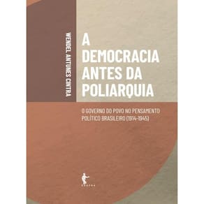 A Democracia Antes Da Poliarquia - O Governo Do Povo No Pensamento Político Brasileiro - 1914-1945