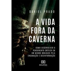 A Vida Fora da Caverna: Como desenvolver o pensamento crítico em um mundo moldado pela enganação e desinformação