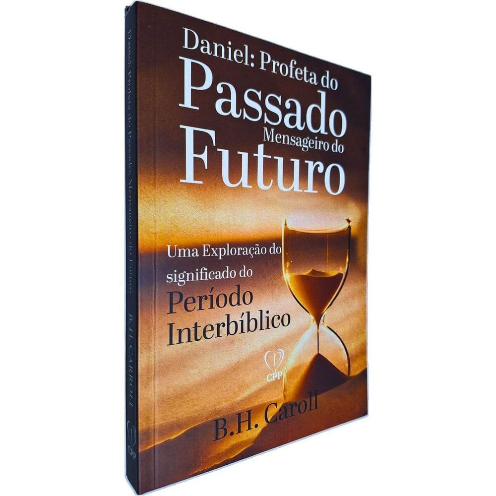 Daniel: Profeta do Passado, Mensageiro do Futuro - Uma Exploração do Significado do Período Interbíblico B. H. Carrol