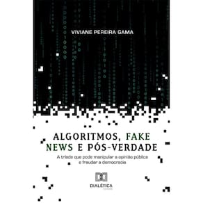 Algoritmos, fake news e pós-verdade: a tríade que pode manipular a opinião pública e fraudar a democracia