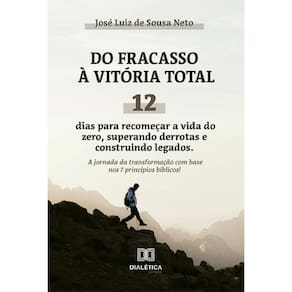 Do Fracasso à Vitória Total: 12 dias para recomeçar a vida do zero, superando derrotas e construindo legados. A jornada da transformação com base nos