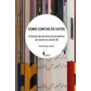 Como Contar Os Fatos - a História Da Narrativa Do Jornalismo De Revista No Século Xx