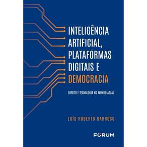 Inteligência Artificial, Plataformas Digitais E Democracia - Direito E Tecnologia No Mundo Atual
