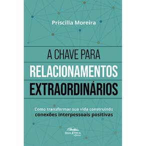 A Chave para Relacionamentos Extraordinários: Como transformar sua vida construindo conexões interpessoais positivas