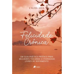 Felicidade Crônica: Um guia poético prático para mulheres tocarem a eternidade livres de sofrimento
