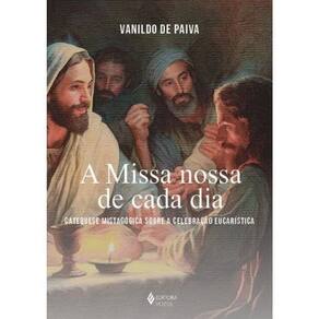 a Missa Nossa De Cada Dia - Catequese Mistagógica Sobre a Celebração Eucarística