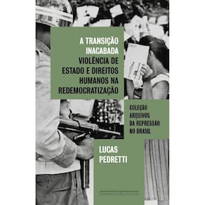 A Transição Inacabada - Violência de Estado e Direitos Humanos na Redemocratização