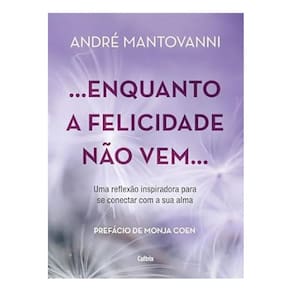 Enquanto a Felicidade Não Vem… - Uma Reflexão Inspiradora Para Se Conectar Com a Sua Alma