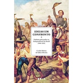 Ideias em Confronto - Embates Pelo Poder na Independência do Brasil (1808-1825)