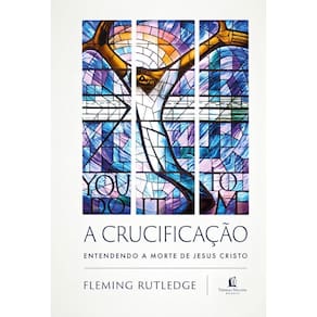 A Crucificação - Entendendo a Morte de Jesus Cristo