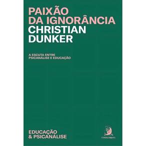 Paixão da Ignorância - A Escuta Entre Psicanálise e Educação