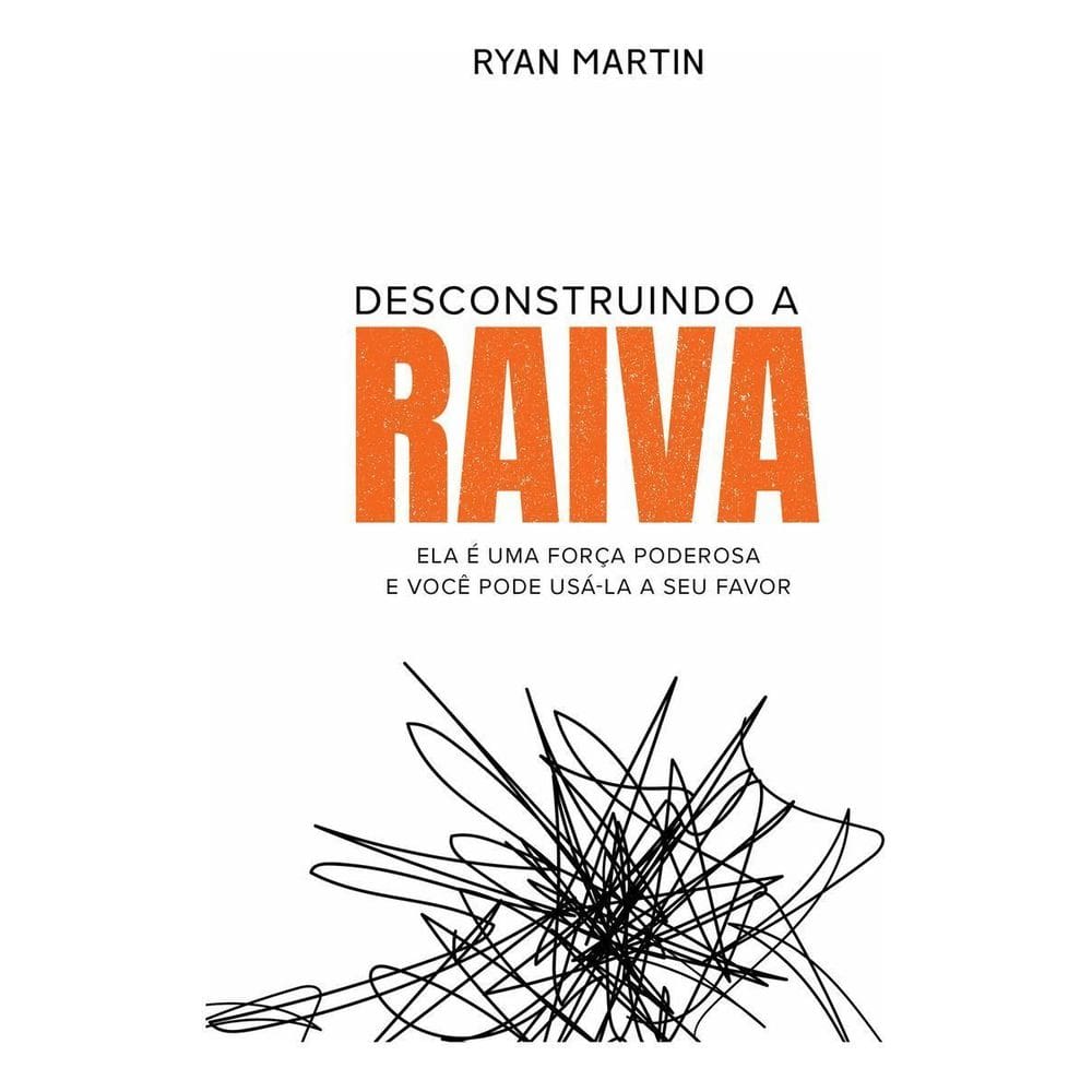Desconstruindo a Raiva - Ela é Uma Força Poderosa e Você Pode Usá-la a Seu Favor