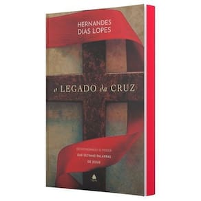O Legado da Cruz - Desvendando o Poder Das Últimas Palavras de Jesus
