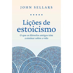 Lições de Estoicismo - O Que os Filósofos Antigos Têm a Ensinar Sobre a Vida