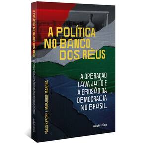 a Política No Banco Dos Réus: a Operação Lava Jato e a Erosão Da Democracia No Brasil