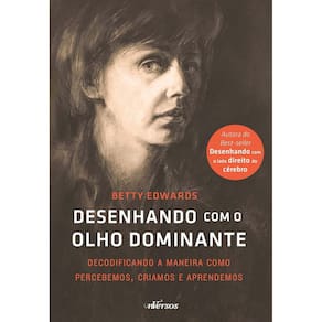Desenhando Com o Olho Dominante - Decodificando a Maneira Como Percebemos, Criamos e Aprendemos