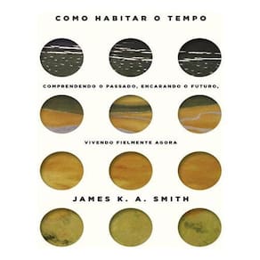 Como Habitar o Tempo - Entendendo o Passado, Encarando o Futuro, Vivendo Fielmente o Agora