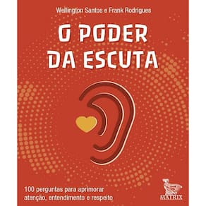 O Poder da Escuta - 100 Perguntas Para Aprimorar Atenção, Entendimento e Respeito