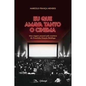 Eu Que Amava Tanto o Cinema - Uma Viagem Pessoal Pela Aventura Do Cineclube Estação Botafogo