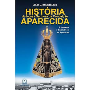 História De Nossa Senhora Da Conceição Aparecida - a Imagem, o Santuário e As Romarias