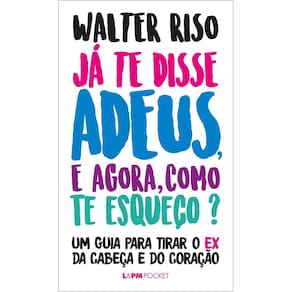 Já Te Disse Adeus, e Agora, Como Te Esqueço? - Um Guia Para Tirar o Ex Da Cabeça e Do Coração