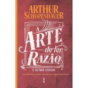 A Arte de Ter Razão e Outros Ensaios - 38 Estratégias Para Vencer Qualquer Discussão