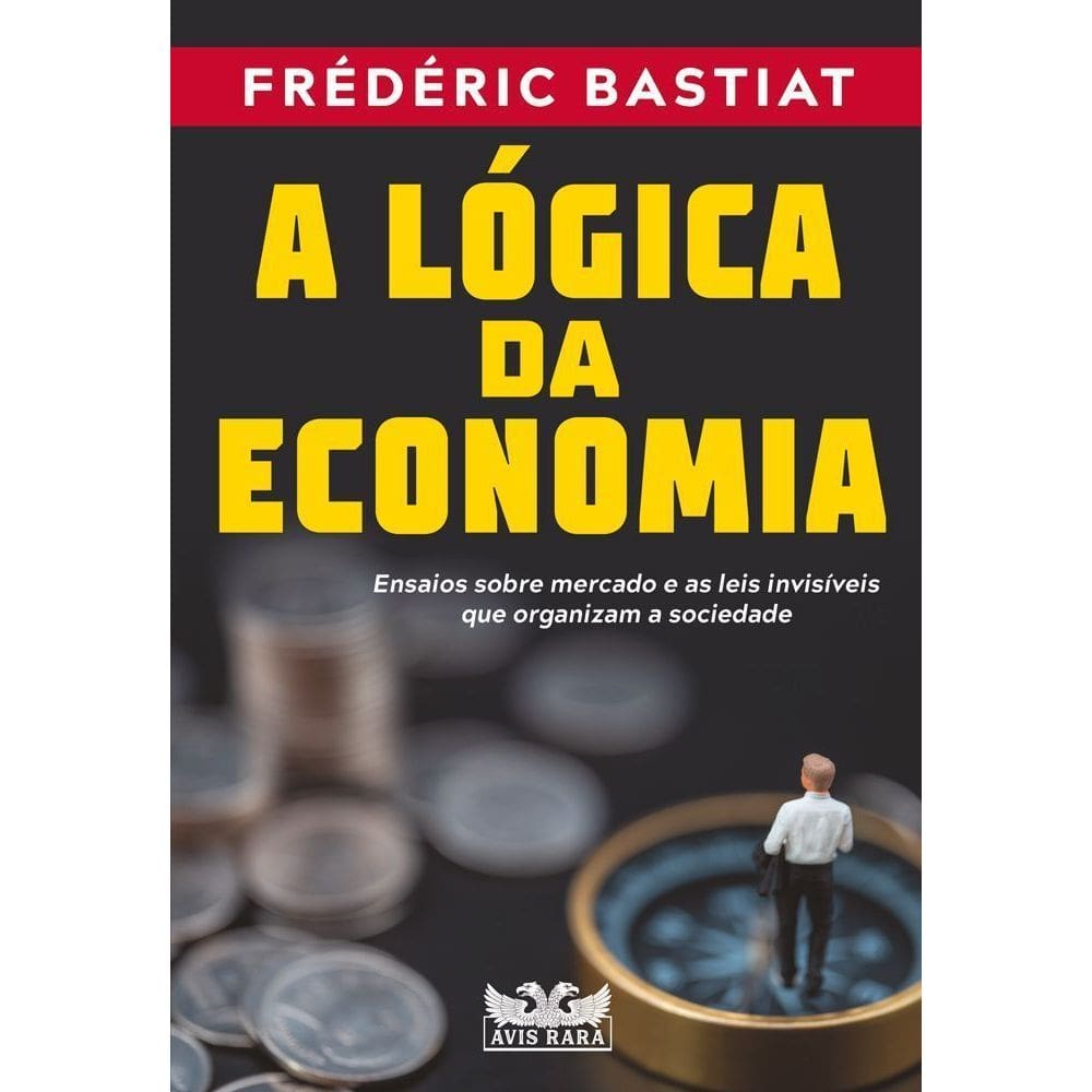 A Lógica da Economia - Ensaios Sobre Mercado e as Leis Invisíveis Que Organizam a Sociedade