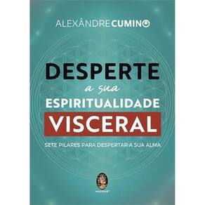 Desperte a Sua Espiritualidade Visceral - Sete Pilares Para Despetar a Sua Alma