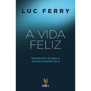 A Vida Feliz - Sabedorias Antigas e Espiritualidade Laica