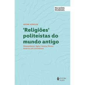 Religiões Politeístas do Mundo Antigo - Mesopotâmia, Egito, Grécia, Roma, América Pré-Colombiana
