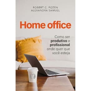 Home Office - Como Ser Produtivo e Profissional Onde Quer Que Você Esteja