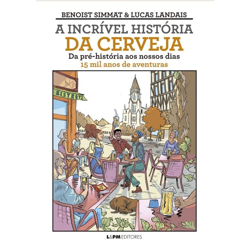 A Incrível História Da Cerveja: Da Pré-História Ao Nossos Dias - 15 Mil Anos De Aventuras