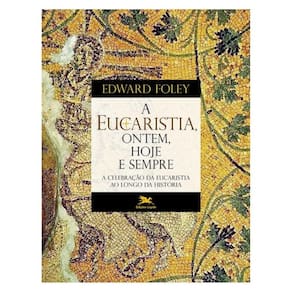 A Eucaristia, Ontem, Hoje E Sempre
