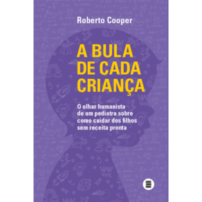 A Bula De Cada Criança: O Olhar Humanista De Um Pediatra Sobre Como Cuidar Dos Filhos Sem Receita Pronta