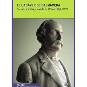 El cadáver de Balmaceda. Locura, suicidio y muerte en Chile (1890-1921) - Espanhol