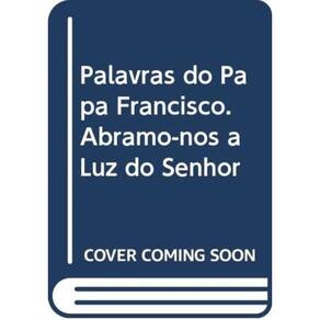 Palavras Do Papa Francisco - Abramo-Nos À Luz Do Senhor