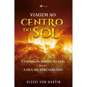 Viagem ao Centro do Sol: A trilogia do Sentido da Vida. Livro 1 - A Era do Aprendizado