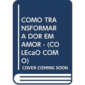 Como Transformar A Dor Em Amor - (Coleção Como)