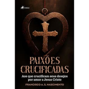 Paixo~es Crucificadas: Aos que crucificam seus desejos por amor a Jesus Cristo