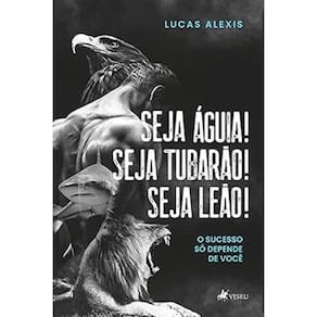 Seja águia! Seja tubarão! Seja leão!: O sucesso só depende de você