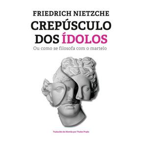 Crepúsculo Dos Ídolos: Ou Como Se Filosofa Com O Martelo