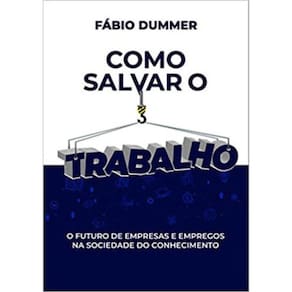 Como Salvar O Trabalho: O Futuro De Empresas E Empregos Na Sociedade Do Conhecimento