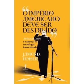 O Império Americano Deve Ser Destruído - Aleksandr Dugin E A Ameaça Da Escatologia Imanentizada