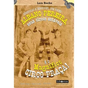 Senhoras E Senhores, Com Vocês: Albano Pereira, Seus Circos Estáveis E... O Magnífico Circo Praça!
