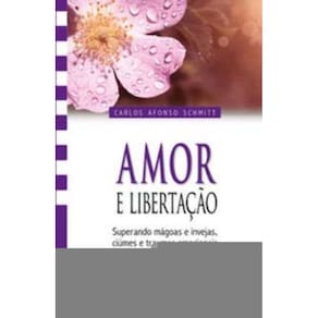 Amor e Libertação - Superando Mágoas e Invejas, Ciúmes e Traumas Emocionais
