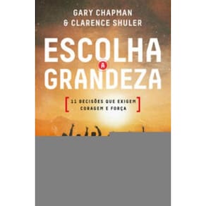 Escolha A Grandeza - 11 Decisões Que Exigem Coragem E Força