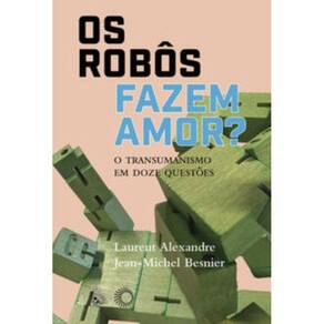 Os Robôs Fazem Amor? - O Transumanismo em Doze Questões