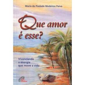 Que Amor é Esse? Vivenciando a Energia Que Move a Vida - Vivenciando a Energia Que Move a Vida