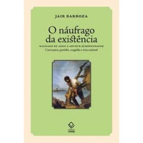 O Náufrago da Existência - Machado de Assis e Arthur Schopenhauer Caric., Par., Trag. e ética anim