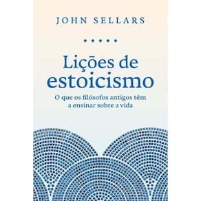 Lições De Estoicismo - O Que Os Filósofos Antigos Têm A Ensinar Sobre A Vida